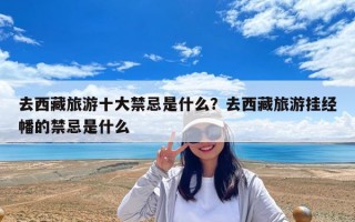 去西藏旅游十大禁忌是什么？去西藏旅游挂经幡的禁忌是什么