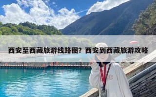 西安至西藏旅游线路图？西安到西藏旅游攻略