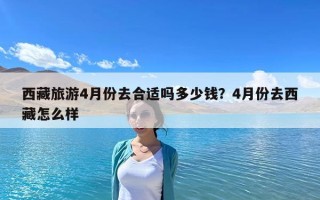 西藏旅游4月份去合适吗多少钱？4月份去西藏怎么样