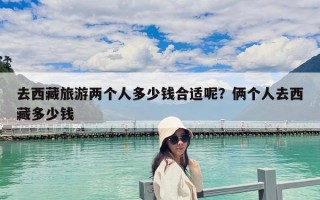 去西藏旅游两个人多少钱合适呢？俩个人去西藏多少钱