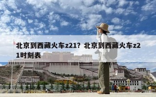 北京到西藏火车z21？北京到西藏火车z21时刻表