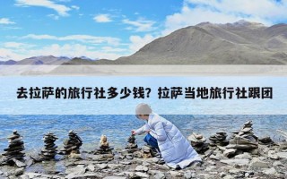 去拉萨的旅行社多少钱？拉萨当地旅行社跟团