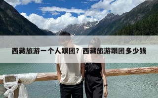 西藏旅游一个人跟团？西藏旅游跟团多少钱