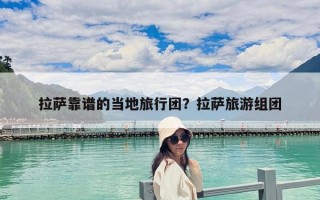 拉萨靠谱的当地旅行团？拉萨旅游组团