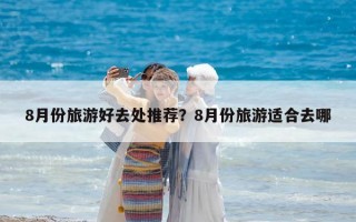 8月份旅游好去处推荐？8月份旅游适合去哪