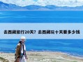 去西藏旅行20天？去西藏玩十天要多少钱