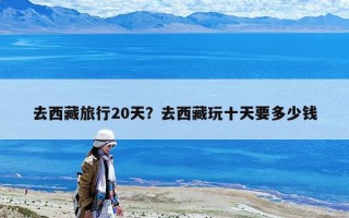 去西藏旅行20天？去西藏玩十天要多少钱