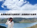 去西藏的旅行社哪家好？去西藏旅行社推荐