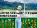 六月中旬去西藏穿什么衣服？6月中旬去西藏应准备什么衣服旅游