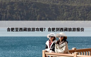 合肥至西藏旅游攻略？合肥到西藏旅游报价