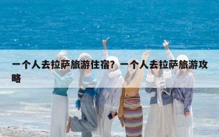 一个人去拉萨旅游住宿？一个人去拉萨旅游攻略