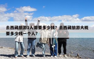 去西藏旅游1人需要多少钱？去西藏旅游大概要多少钱一个人?