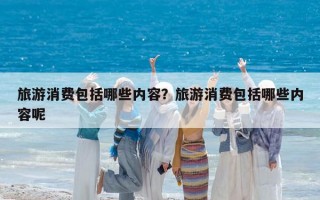 旅游消费包括哪些内容？旅游消费包括哪些内容呢