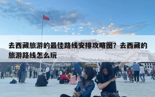 去西藏旅游的最佳路线安排攻略图？去西藏的旅游路线怎么玩