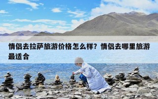 情侣去拉萨旅游价格怎么样？情侣去哪里旅游最适合