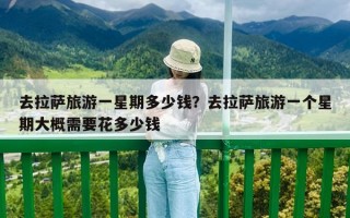 去拉萨旅游一星期多少钱？去拉萨旅游一个星期大概需要花多少钱