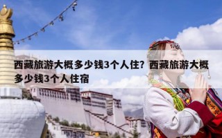 西藏旅游大概多少钱3个人住？西藏旅游大概多少钱3个人住宿