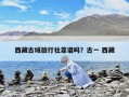 西藏古域旅行社靠谱吗？古一 西藏