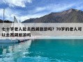 七十岁老人能去西藏旅游吗？70岁的老人可以去西藏旅游吗