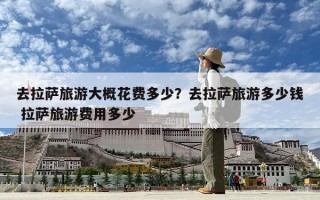 去拉萨旅游大概花费多少？去拉萨旅游多少钱 拉萨旅游费用多少