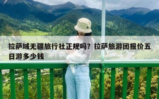 拉萨域无疆旅行社正规吗？拉萨旅游团报价五日游多少钱