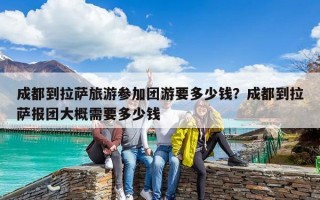 成都到拉萨旅游参加团游要多少钱？成都到拉萨报团大概需要多少钱