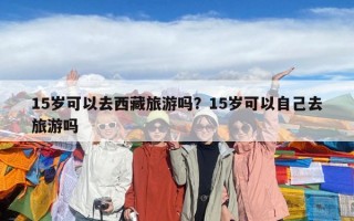 15岁可以去西藏旅游吗？15岁可以自己去旅游吗