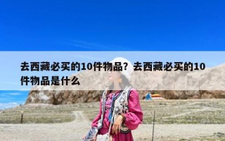 去西藏必买的10件物品？去西藏必买的10件物品是什么