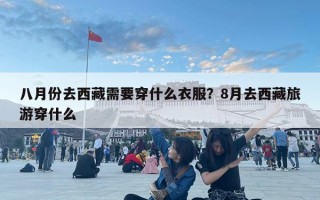 八月份去西藏需要穿什么衣服？8月去西藏旅游穿什么