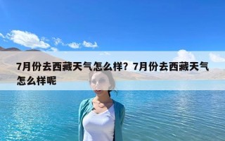 7月份去西藏天气怎么样？7月份去西藏天气怎么样呢