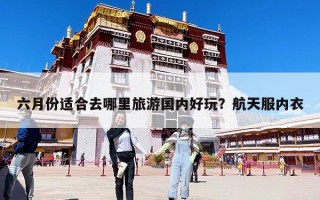 六月份适合去哪里旅游国内好玩？航天服内衣