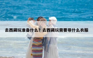 去西藏玩准备什么？去西藏玩需要带什么衣服