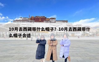 10月去西藏带什么帽子？10月去西藏带什么帽子合适