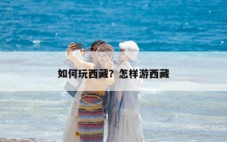 如何玩西藏？怎样游西藏