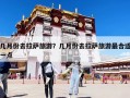 几月份去拉萨旅游？几月份去拉萨旅游最合适一点