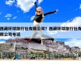 西藏环球旅行社有限公司？西藏环球旅行社有限公司电话