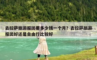 去拉萨旅游报团要多少钱一个月？去拉萨旅游报团好还是自由行比较好