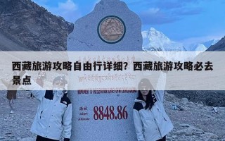 西藏旅游攻略自由行详细？西藏旅游攻略必去景点