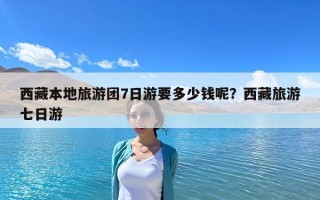 西藏本地旅游团7日游要多少钱呢？西藏旅游七日游