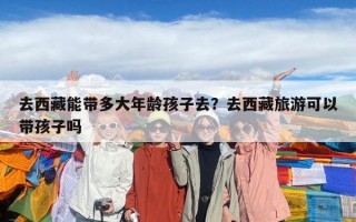 去西藏能带多大年龄孩子去？去西藏旅游可以带孩子吗