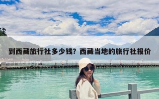 到西藏旅行社多少钱？西藏当地的旅行社报价