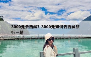 3000元去西藏？3000元如何去西藏旅行一趟