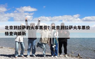 北京到拉萨的火车票价？北京到拉萨火车票价格查询最新