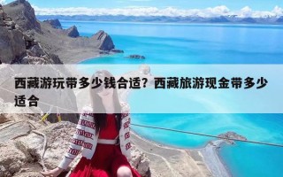 西藏游玩带多少钱合适？西藏旅游现金带多少适合