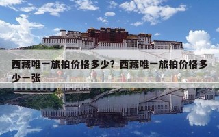 西藏唯一旅拍价格多少？西藏唯一旅拍价格多少一张