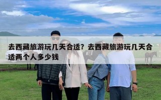 去西藏旅游玩几天合适？去西藏旅游玩几天合适两个人多少钱