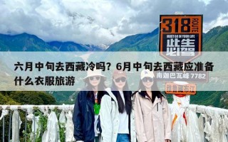 六月中旬去西藏冷吗？6月中旬去西藏应准备什么衣服旅游