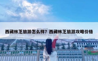 西藏林芝旅游怎么样？西藏林芝旅游攻略价格