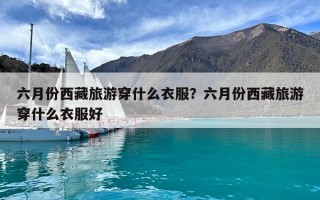 六月份西藏旅游穿什么衣服？六月份西藏旅游穿什么衣服好