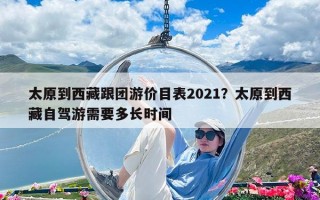 太原到西藏跟团游价目表2021？太原到西藏自驾游需要多长时间